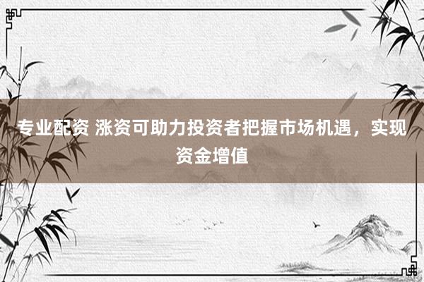 专业配资 涨资可助力投资者把握市场机遇，实现资金增值