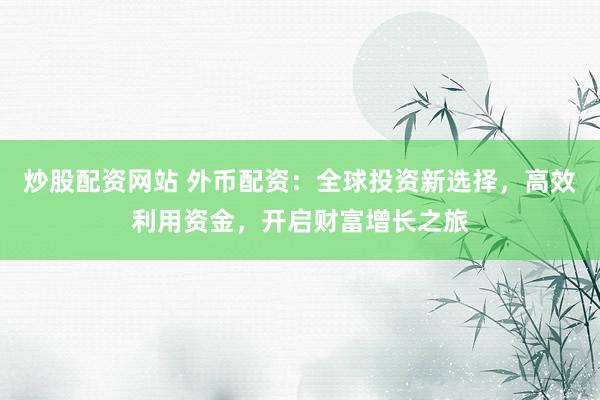 炒股配资网站 外币配资：全球投资新选择，高效利用资金，开启财富增长之旅