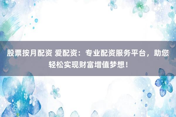 股票按月配资 爱配资：专业配资服务平台，助您轻松实现财富增值梦想！