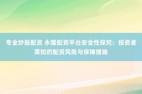 专业炒股配资 永隆配资平台安全性探究：投资者需知的配资风险与保障措施