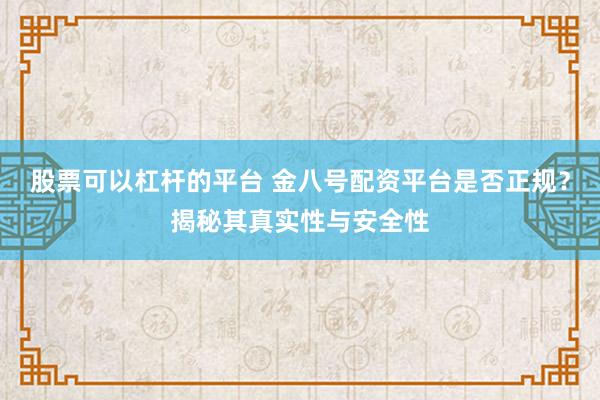 股票可以杠杆的平台 金八号配资平台是否正规？揭秘其真实性与安全性