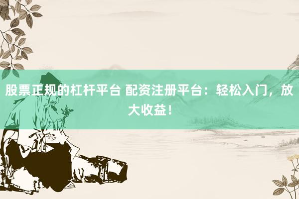 股票正规的杠杆平台 配资注册平台：轻松入门，放大收益！