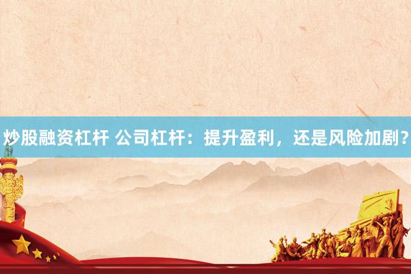 炒股融资杠杆 公司杠杆：提升盈利，还是风险加剧？