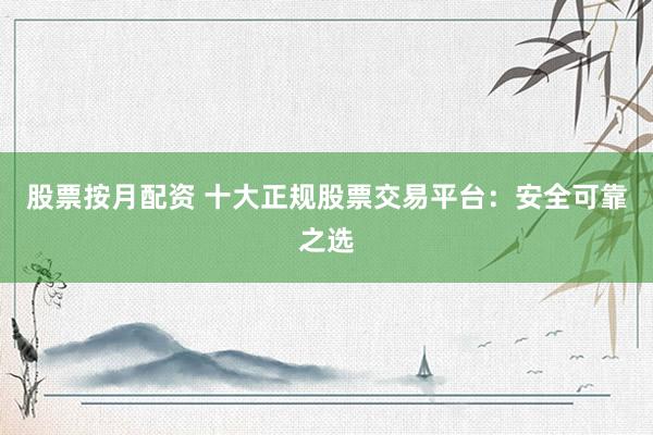 股票按月配资 十大正规股票交易平台：安全可靠之选
