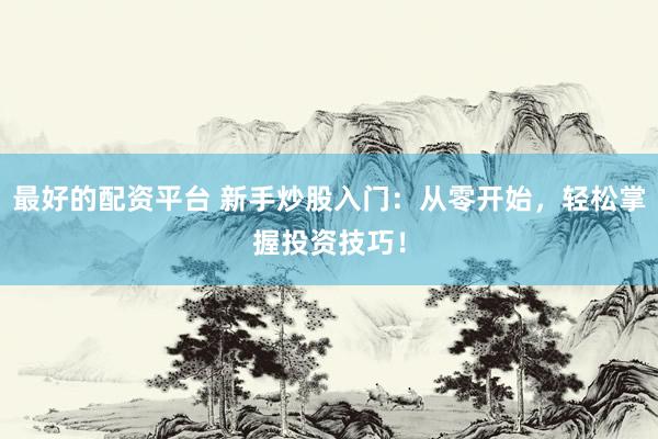 最好的配资平台 新手炒股入门：从零开始，轻松掌握投资技巧！