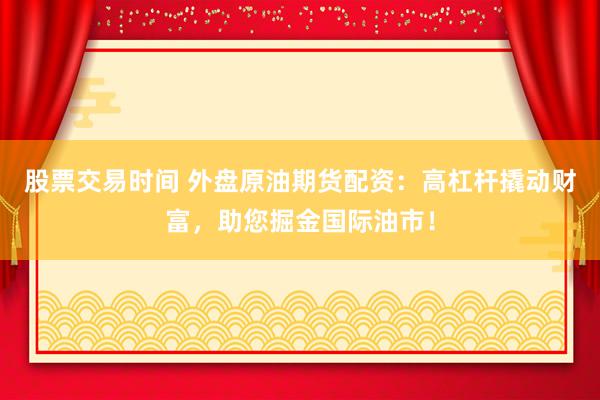 股票交易时间 外盘原油期货配资：高杠杆撬动财富，助您掘金国际油市！
