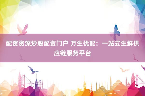 配资资深炒股配资门户 万生优配：一站式生鲜供应链服务平台