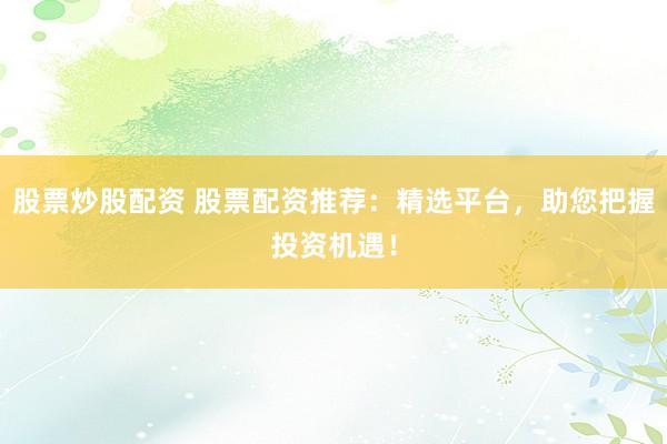 股票炒股配资 股票配资推荐：精选平台，助您把握投资机遇！