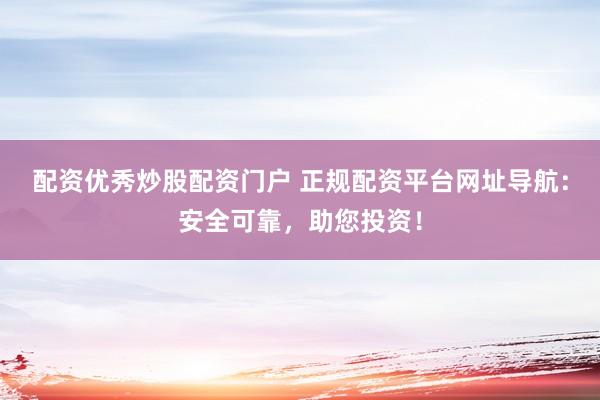 配资优秀炒股配资门户 正规配资平台网址导航：安全可靠，助您投资！