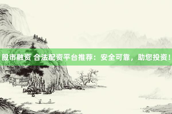 股市融资 合法配资平台推荐：安全可靠，助您投资！
