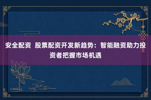 安全配资  股票配资开发新趋势：智能融资助力投资者把握市场机遇