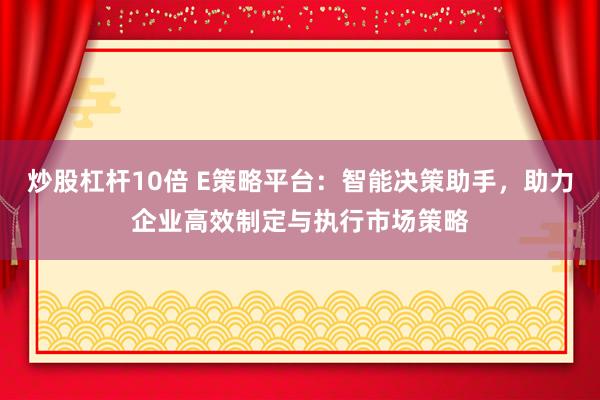 炒股杠杆10倍 E策略平台：智能决策助手，助力企业高效制定与执行市场策略