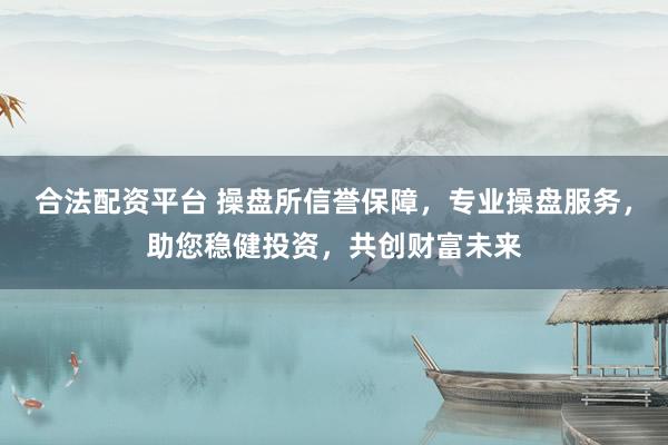 合法配资平台 操盘所信誉保障，专业操盘服务，助您稳健投资，共创财富未来