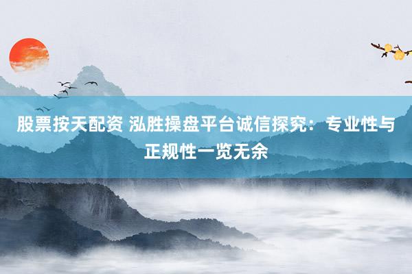 股票按天配资 泓胜操盘平台诚信探究：专业性与正规性一览无余