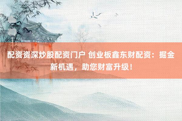 配资资深炒股配资门户 创业板鑫东财配资：掘金新机遇，助您财富升级！