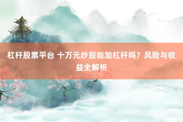 杠杆股票平台 十万元炒股能加杠杆吗？风险与收益全解析