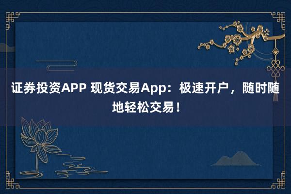 证券投资APP 现货交易App：极速开户，随时随地轻松交易！