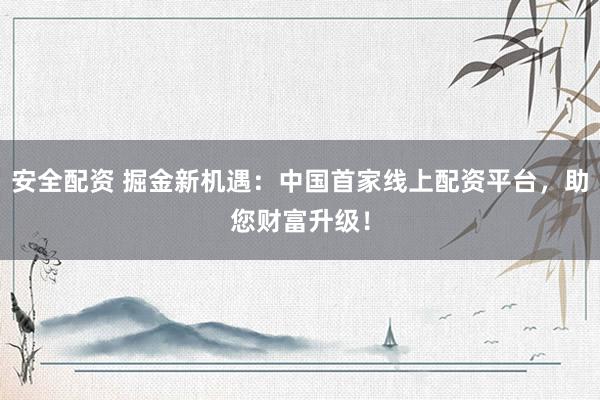 安全配资 掘金新机遇：中国首家线上配资平台，助您财富升级！