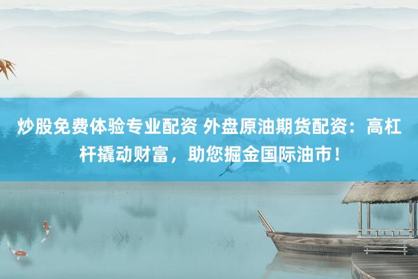 炒股免费体验专业配资 外盘原油期货配资：高杠杆撬动财富，助您掘金国际油市！
