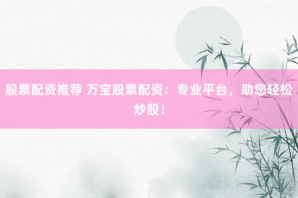 股票配资推荐 万宝股票配资：专业平台，助您轻松炒股！