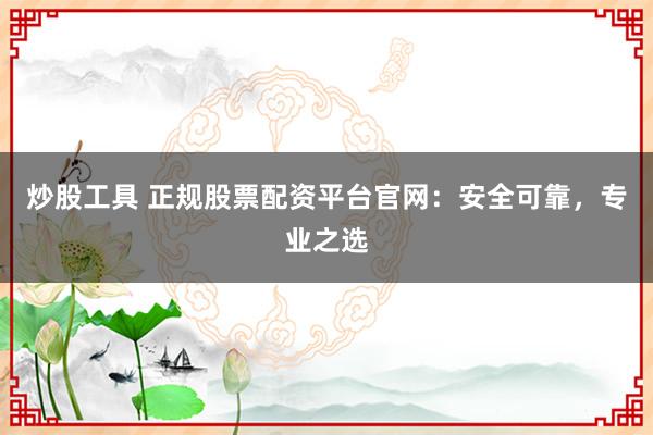 炒股工具 正规股票配资平台官网：安全可靠，专业之选