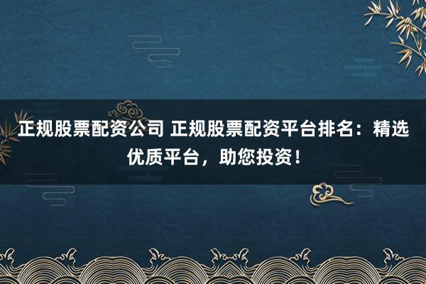 正规股票配资公司 正规股票配资平台排名：精选优质平台，助您投资！