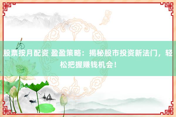 股票按月配资 盈盈策略：揭秘股市投资新法门，轻松把握赚钱机会！