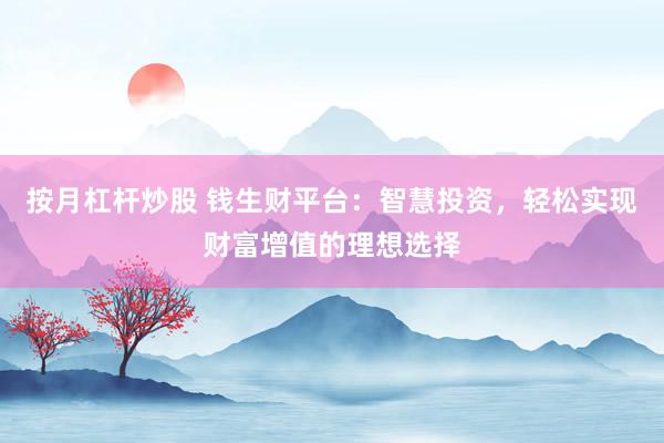 按月杠杆炒股 钱生财平台：智慧投资，轻松实现财富增值的理想选择
