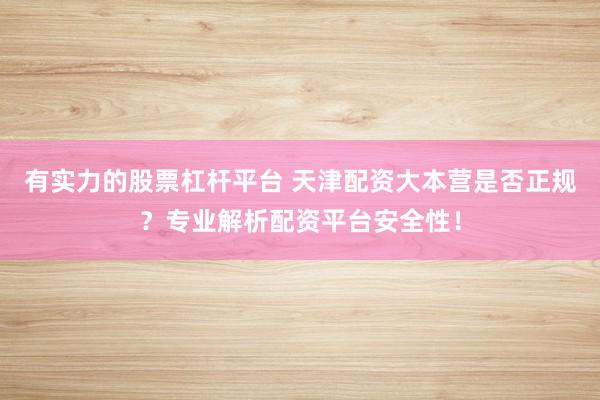 有实力的股票杠杆平台 天津配资大本营是否正规？专业解析配资平台安全性！
