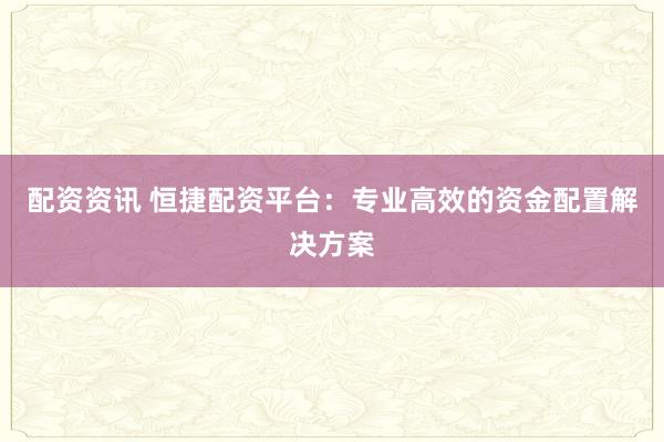 配资资讯 恒捷配资平台：专业高效的资金配置解决方案