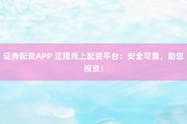 证券配资APP 正规线上配资平台：安全可靠，助您投资！