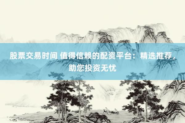 股票交易时间 值得信赖的配资平台：精选推荐，助您投资无忧