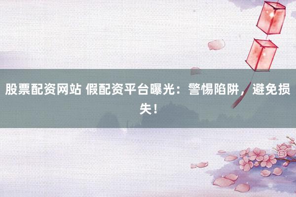 股票配资网站 假配资平台曝光：警惕陷阱，避免损失！