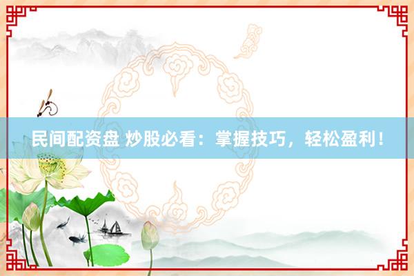 民间配资盘 炒股必看：掌握技巧，轻松盈利！