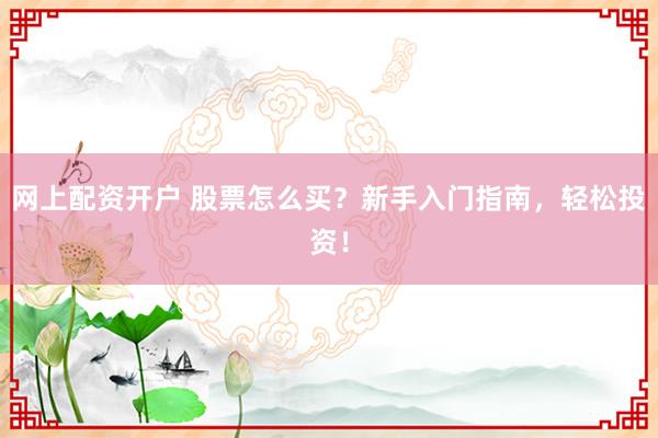 网上配资开户 股票怎么买？新手入门指南，轻松投资！