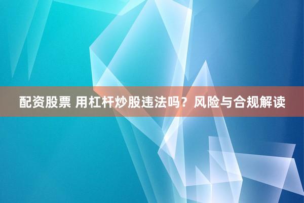 配资股票 用杠杆炒股违法吗？风险与合规解读