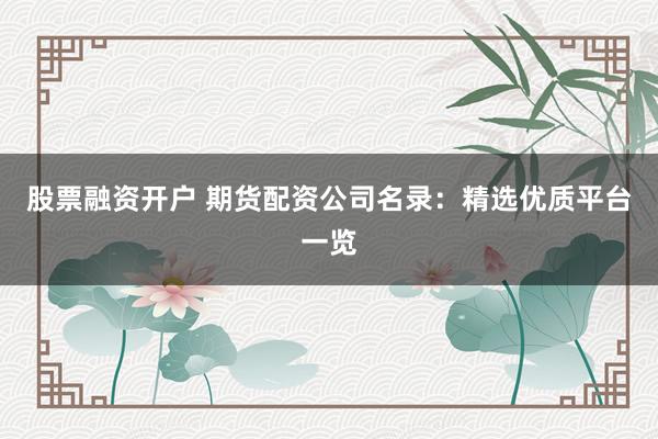 股票融资开户 期货配资公司名录：精选优质平台一览