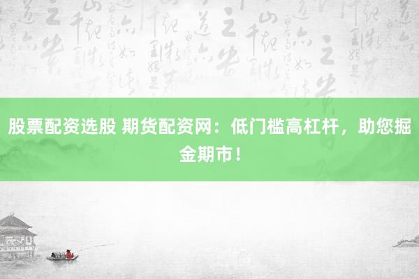 股票配资选股 期货配资网：低门槛高杠杆，助您掘金期市！