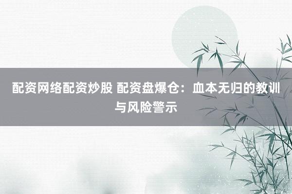 配资网络配资炒股 配资盘爆仓：血本无归的教训与风险警示