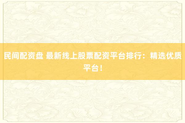 民间配资盘 最新线上股票配资平台排行：精选优质平台！