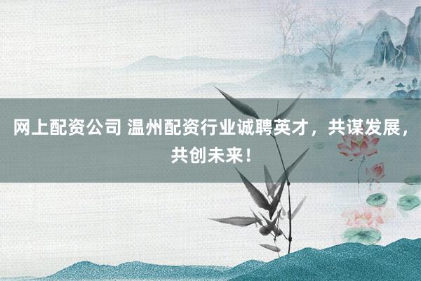 网上配资公司 温州配资行业诚聘英才，共谋发展，共创未来！