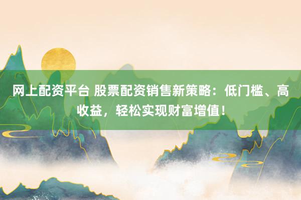 网上配资平台 股票配资销售新策略：低门槛、高收益，轻松实现财富增值！