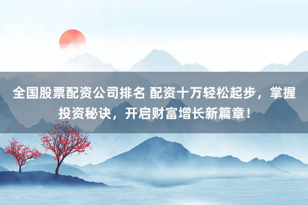 全国股票配资公司排名 配资十万轻松起步，掌握投资秘诀，开启财富增长新篇章！
