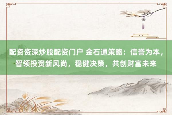 配资资深炒股配资门户 金石通策略：信誉为本，智领投资新风尚，稳健决策，共创财富未来