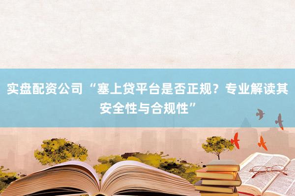 实盘配资公司 “塞上贷平台是否正规？专业解读其安全性与合规性”