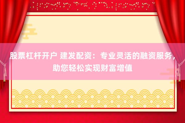股票杠杆开户 建发配资：专业灵活的融资服务，助您轻松实现财富增值