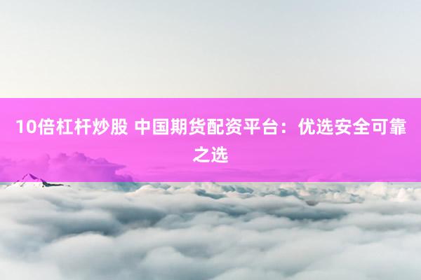 10倍杠杆炒股 中国期货配资平台：优选安全可靠之选