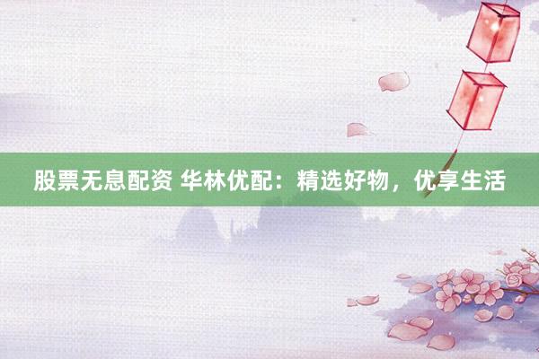 股票无息配资 华林优配：精选好物，优享生活