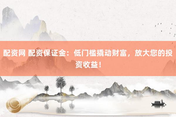 配资网 配资保证金：低门槛撬动财富，放大您的投资收益！