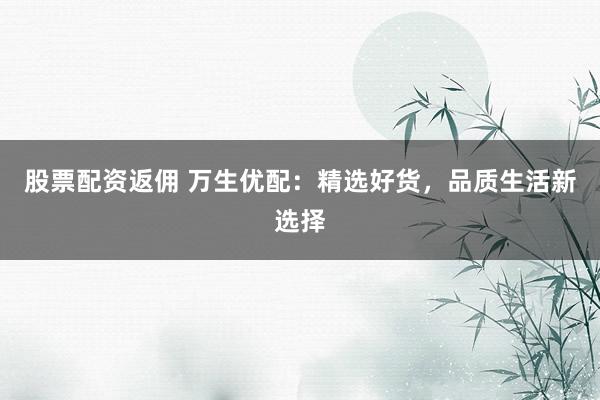 股票配资返佣 万生优配：精选好货，品质生活新选择